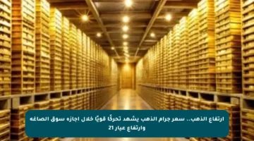 ارتفاع الذهب.. سعر جرام الذهب يشهد تحركًا قويًا خلال إجازة سوق الصاغة وارتفاع عيار 21